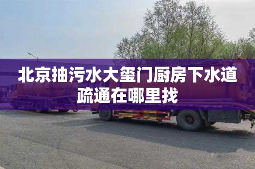 北京抽污水大玺门厨房下水道疏通在哪里找