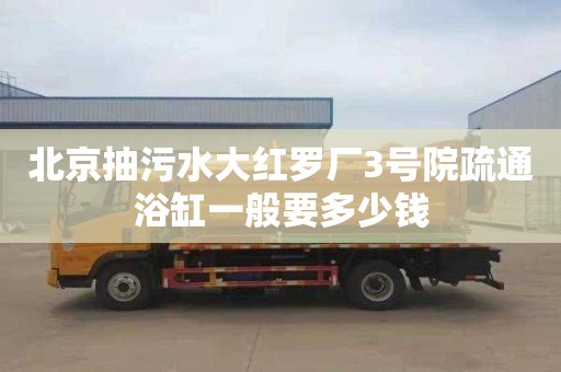 北京抽污水大红罗厂3号院疏通浴缸一般要多少钱