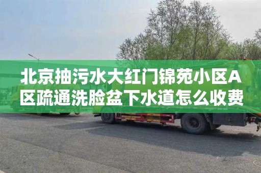 北京抽污水大红门锦苑小区A区疏通洗脸盆下水道怎么收费