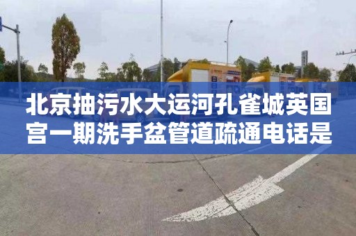 北京抽污水大运河孔雀城英国宫一期洗手盆管道疏通电话是多少