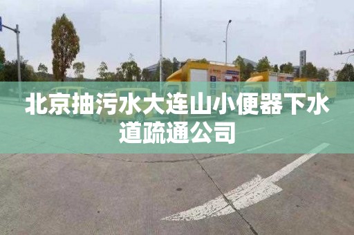 北京抽污水大连山小便器下水道疏通公司