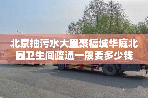北京抽污水大里聚福城华庭北园卫生间疏通一般要多少钱
