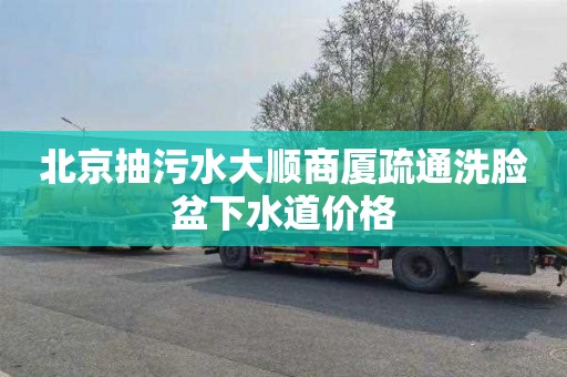 北京抽污水大顺商厦疏通洗脸盆下水道价格