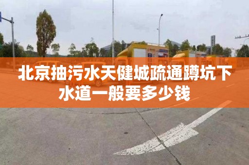 北京抽污水天健城疏通蹲坑下水道一般要多少钱
