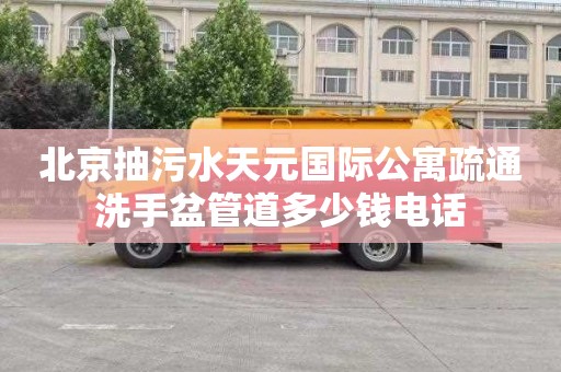 北京抽污水天元国际公寓疏通洗手盆管道多少钱电话