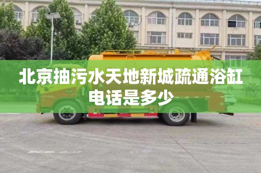 北京抽污水天地新城疏通浴缸电话是多少
