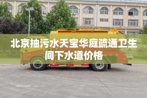 北京抽污水天宝华庭疏通卫生间下水道价格