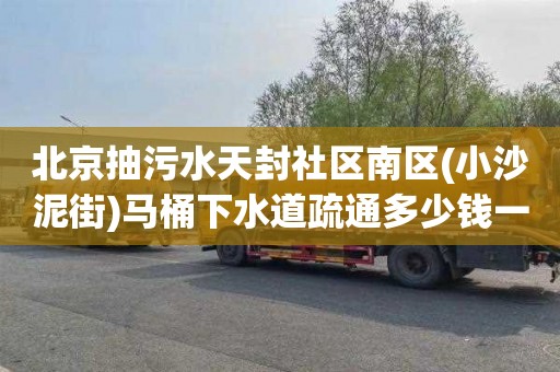 北京抽污水天封社区南区(小沙泥街)马桶下水道疏通多少钱一次