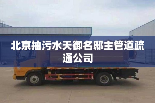 北京抽污水天御名邸主管道疏通公司