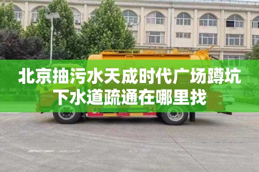 北京抽污水天成时代广场蹲坑下水道疏通在哪里找