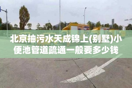 北京抽污水天成锦上(别墅)小便池管道疏通一般要多少钱