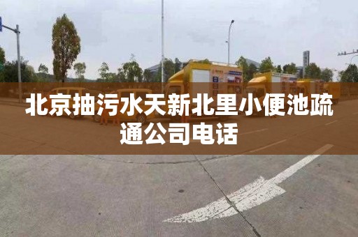 北京抽污水天新北里小便池疏通公司电话