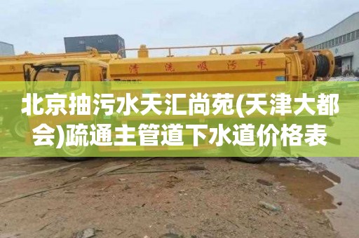 北京抽污水天汇尚苑(天津大都会)疏通主管道下水道价格表