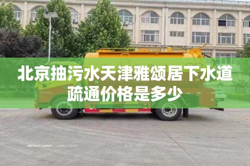 北京抽污水天津雅颂居下水道疏通价格是多少