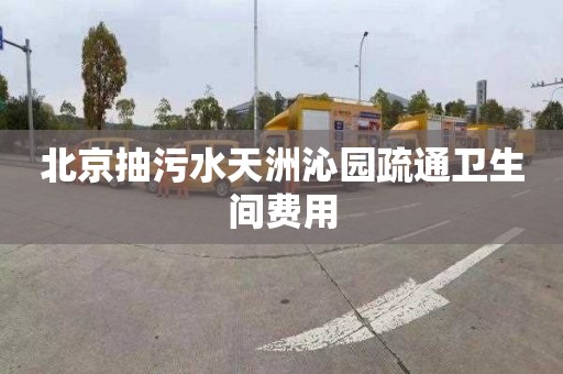 北京抽污水天洲沁园疏通卫生间费用