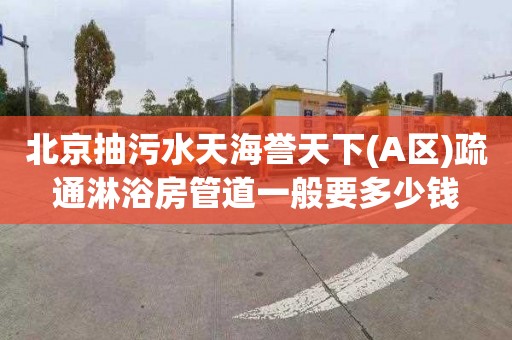 北京抽污水天海誉天下(A区)疏通淋浴房管道一般要多少钱