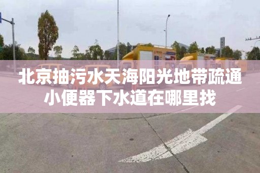北京抽污水天海阳光地带疏通小便器下水道在哪里找