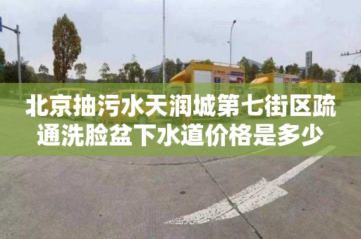 北京抽污水天润城第七街区疏通洗脸盆下水道价格是多少