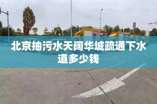 北京抽污水天阔华城疏通下水道多少钱