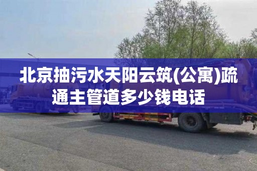 北京抽污水天阳云筑(公寓)疏通主管道多少钱电话