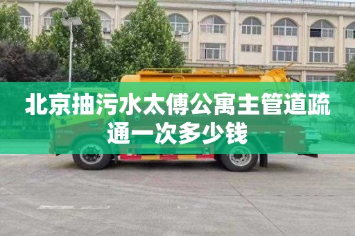 北京抽污水太傅公寓主管道疏通一次多少钱