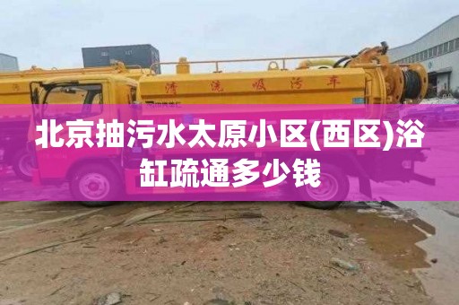 北京抽污水太原小区(西区)浴缸疏通多少钱
