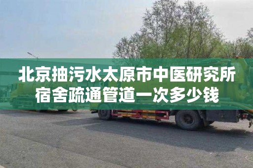 北京抽污水太原市中医研究所宿舍疏通管道一次多少钱