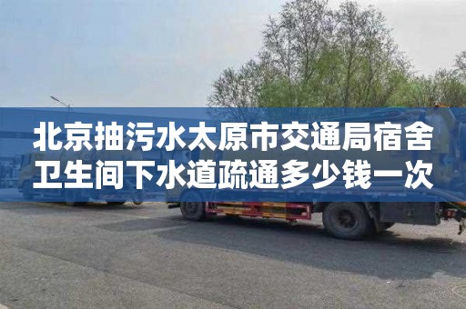 北京抽污水太原市交通局宿舍卫生间下水道疏通多少钱一次
