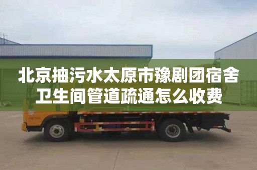 北京抽污水太原市豫剧团宿舍卫生间管道疏通怎么收费