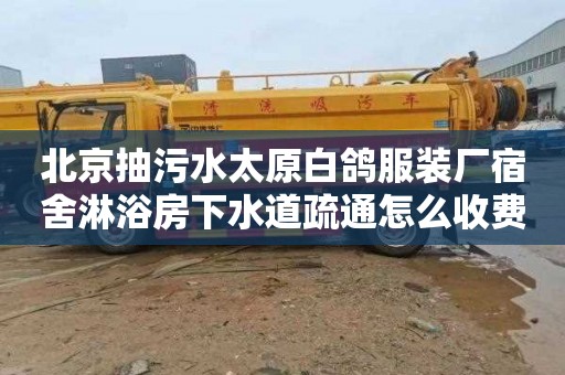 北京抽污水太原白鸽服装厂宿舍淋浴房下水道疏通怎么收费