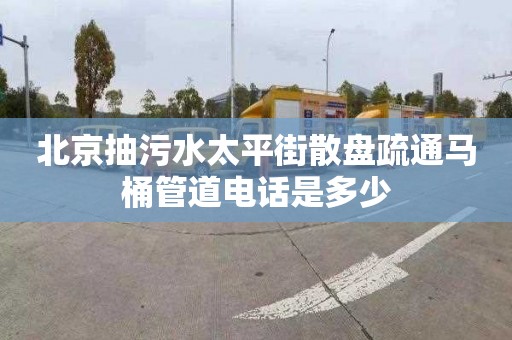 北京抽污水太平街散盘疏通马桶管道电话是多少