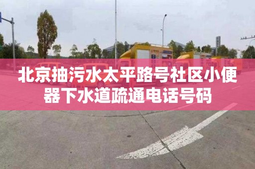 北京抽污水太平路号社区小便器下水道疏通电话号码