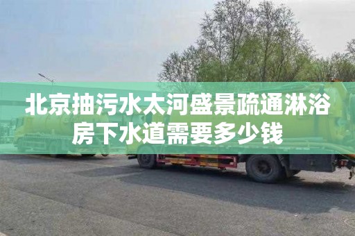 北京抽污水太河盛景疏通淋浴房下水道需要多少钱