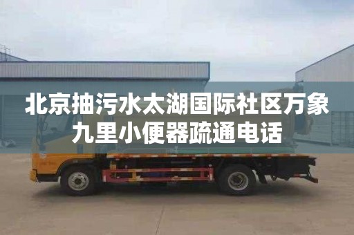 北京抽污水太湖国际社区万象九里小便器疏通电话