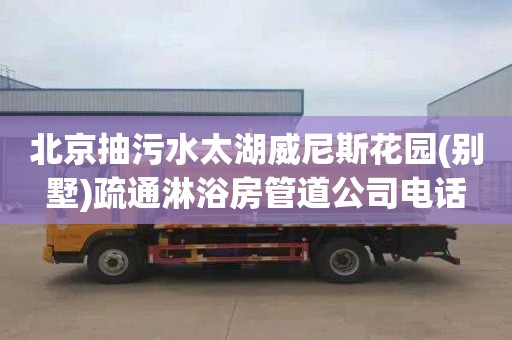 北京抽污水太湖威尼斯花园(别墅)疏通淋浴房管道公司电话
