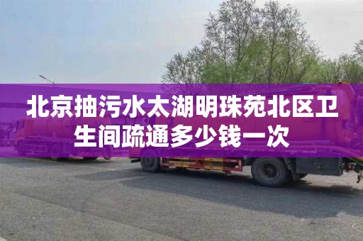 北京抽污水太湖明珠苑北区卫生间疏通多少钱一次