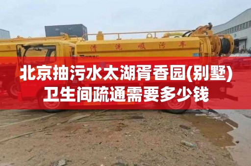 北京抽污水太湖胥香园(别墅)卫生间疏通需要多少钱