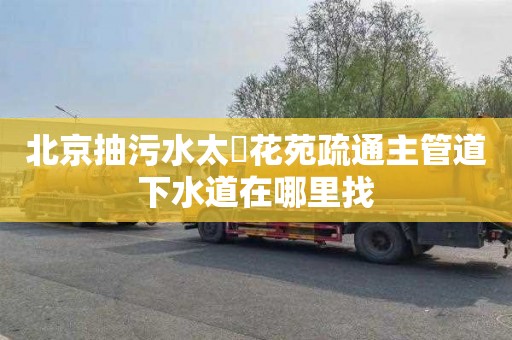 北京抽污水太滆花苑疏通主管道下水道在哪里找