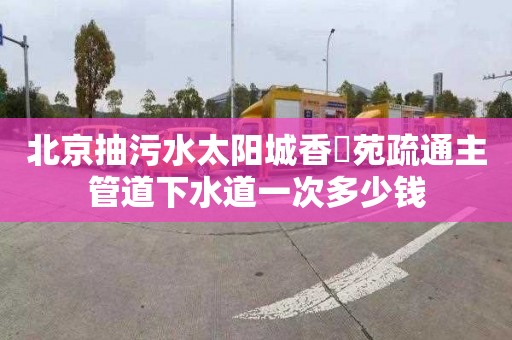 北京抽污水太阳城香珺苑疏通主管道下水道一次多少钱
