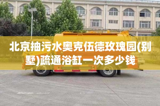 北京抽污水奥克伍德玫瑰园(别墅)疏通浴缸一次多少钱