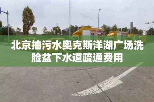 北京抽污水奥克斯洋湖广场洗脸盆下水道疏通费用