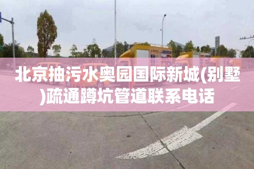 北京抽污水奥园国际新城(别墅)疏通蹲坑管道联系电话
