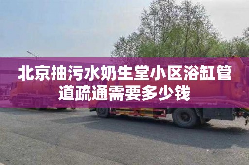 北京抽污水奶生堂小区浴缸管道疏通需要多少钱