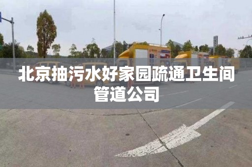 北京抽污水好家园疏通卫生间管道公司