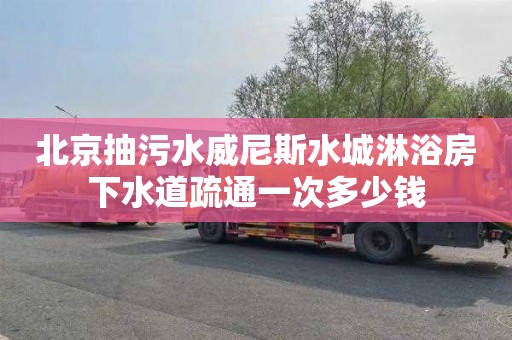 北京抽污水威尼斯水城淋浴房下水道疏通一次多少钱