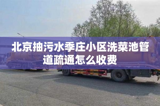 北京抽污水季庄小区洗菜池管道疏通怎么收费