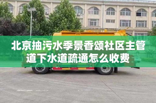 北京抽污水季景香颂社区主管道下水道疏通怎么收费