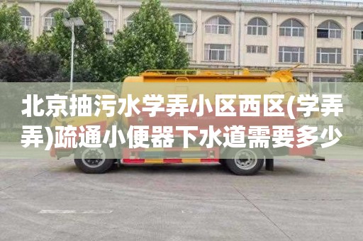 北京抽污水学弄小区西区(学弄弄)疏通小便器下水道需要多少钱