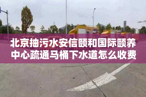 北京抽污水安信颐和国际颐养中心疏通马桶下水道怎么收费