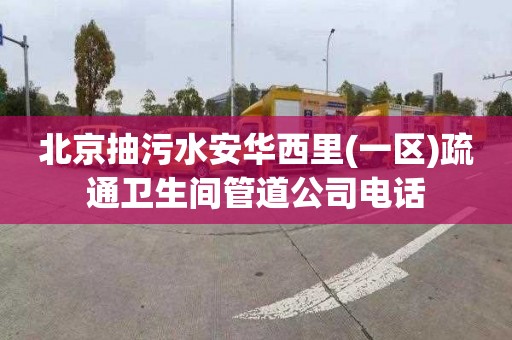 北京抽污水安华西里(一区)疏通卫生间管道公司电话
